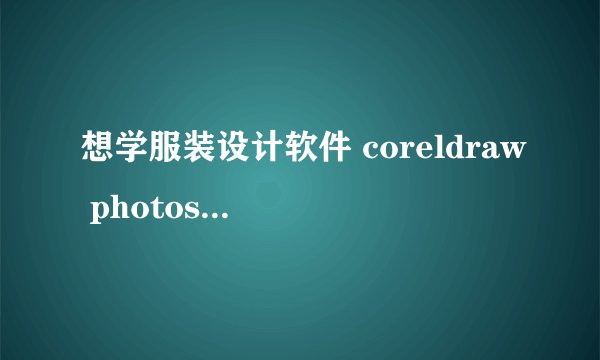 想学服装设计软件 coreldraw photoshop illustrator