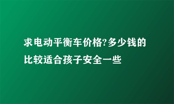 求电动平衡车价格?多少钱的比较适合孩子安全一些