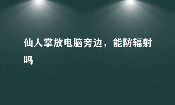 仙人掌放电脑旁边，能防辐射吗