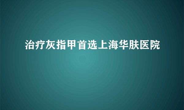 治疗灰指甲首选上海华肤医院