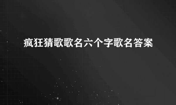 疯狂猜歌歌名六个字歌名答案