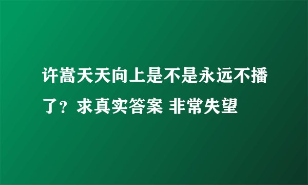 许嵩天天向上是不是永远不播了？求真实答案 非常失望