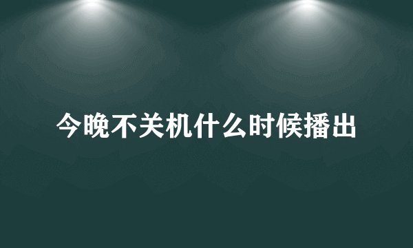今晚不关机什么时候播出