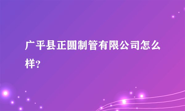 广平县正圆制管有限公司怎么样?