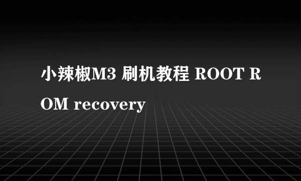 小辣椒M3 刷机教程 ROOT ROM recovery