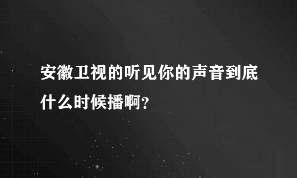 安徽卫视的听见你的声音到底什么时候播啊？