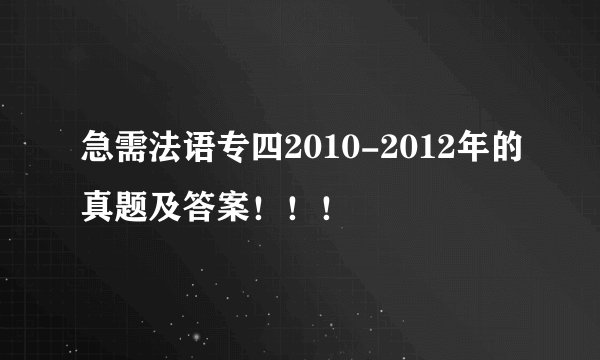 急需法语专四2010-2012年的真题及答案！！！