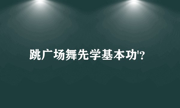 跳广场舞先学基本功'？