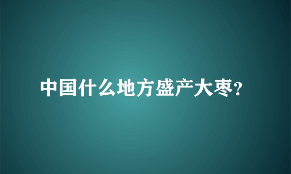 中国什么地方盛产大枣？