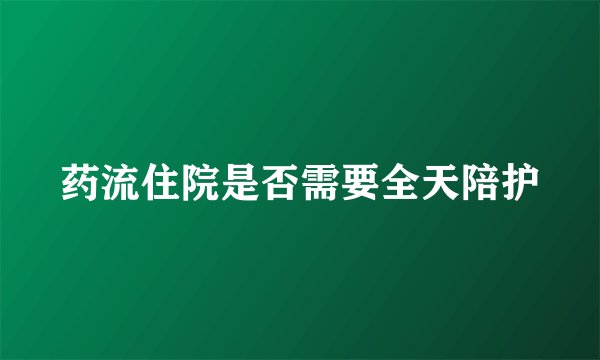 药流住院是否需要全天陪护