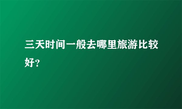 三天时间一般去哪里旅游比较好？