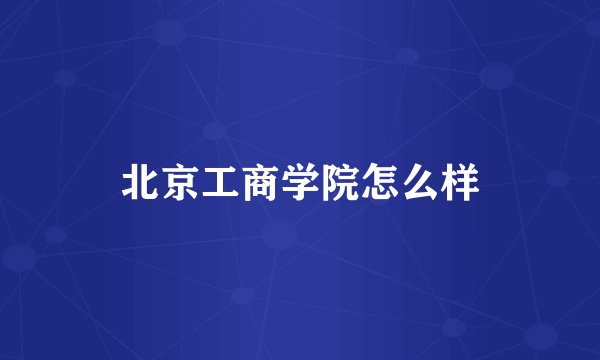 北京工商学院怎么样
