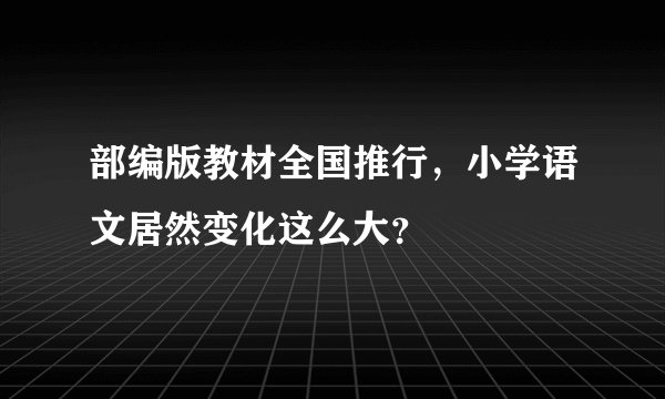 部编版教材全国推行，小学语文居然变化这么大？
