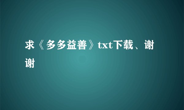 求《多多益善》txt下载、谢谢