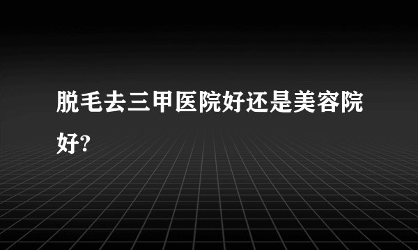 脱毛去三甲医院好还是美容院好?