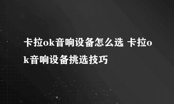 卡拉ok音响设备怎么选 卡拉ok音响设备挑选技巧