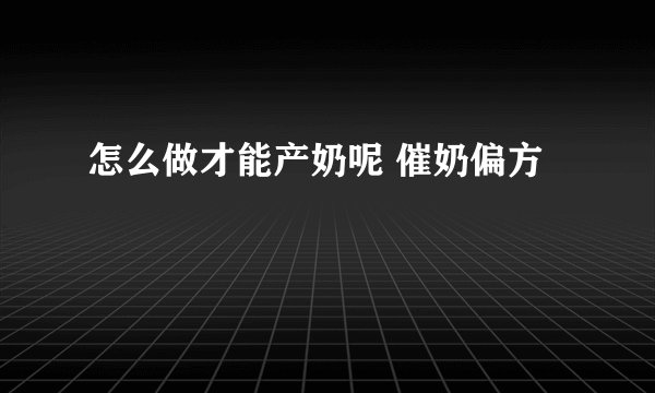 怎么做才能产奶呢 催奶偏方