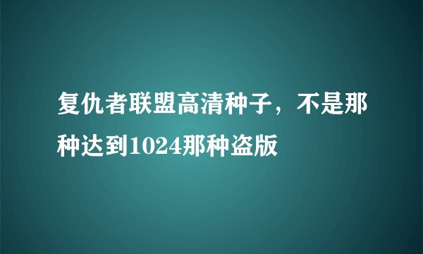 复仇者联盟高清种子，不是那种达到1024那种盗版