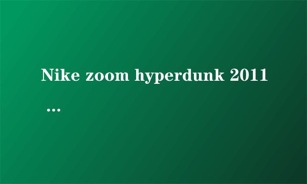Nike zoom hyperdunk 2011 听说不耐磨，能穿半年吗？Air Jordan 11 concord 耐磨吗？实战怎么样？谢谢回答