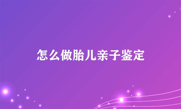 怎么做胎儿亲子鉴定