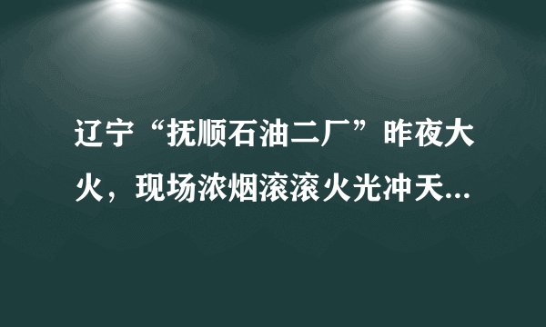 辽宁“抚顺石油二厂”昨夜大火,现场浓烟滚滚火光冲天, 你怎么看?