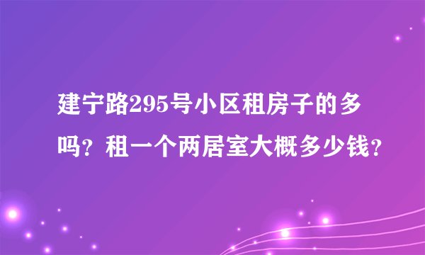 建宁路295号小区租房子的多吗？租一个两居室大概多少钱？