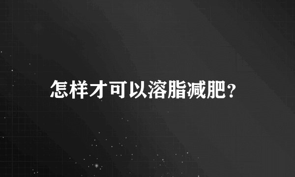 怎样才可以溶脂减肥?