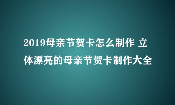 2019母亲节贺卡怎么制作 立体漂亮的母亲节贺卡制作大全