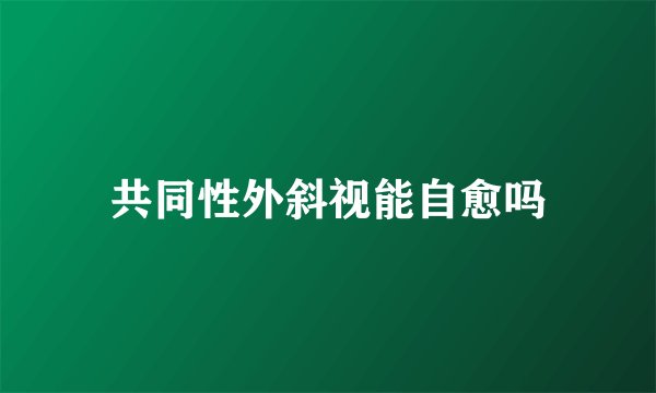 共同性外斜视能自愈吗