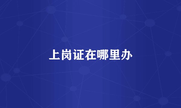上岗证在哪里办