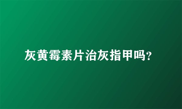 灰黄霉素片治灰指甲吗？