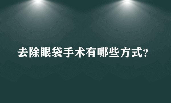 去除眼袋手术有哪些方式？