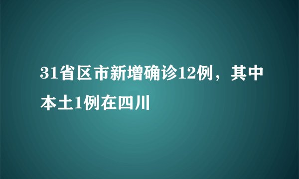 31省区市新增确诊12例,其中本土1例在四川