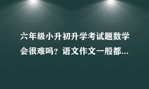 六年级小升初升学考试题数学会很难吗?语文作文一般都会考什么类型呢