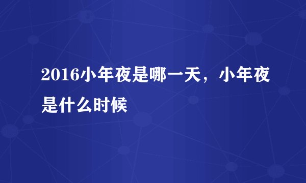 2016小年夜是哪一天,小年夜是什么时候