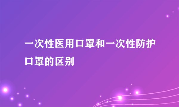 一次性医用口罩和一次性防护口罩的区别