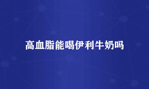 高血脂能喝伊利牛奶吗