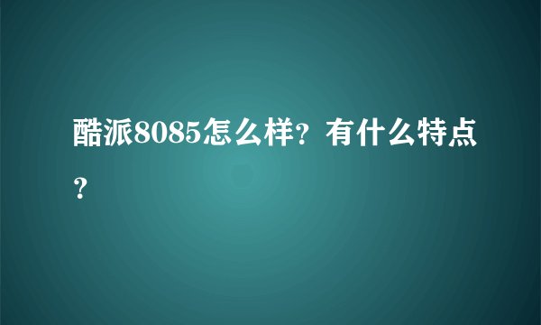酷派8085怎么样？有什么特点？