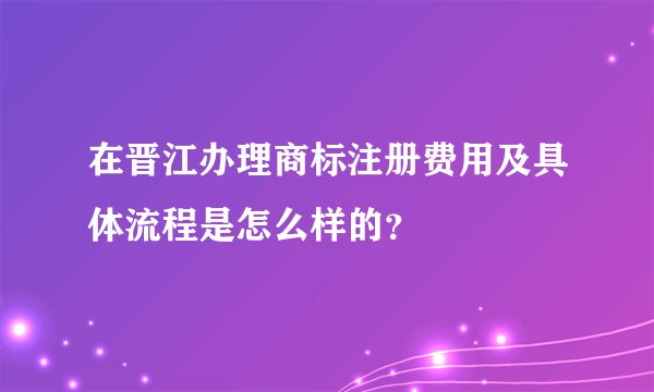 在晋江办理商标注册费用及具体流程是怎么样的？