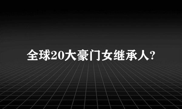 全球20大豪门女继承人?