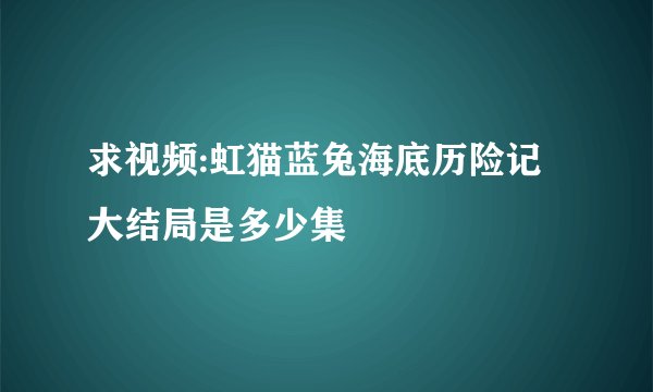 求视频:虹猫蓝兔海底历险记大结局是多少集