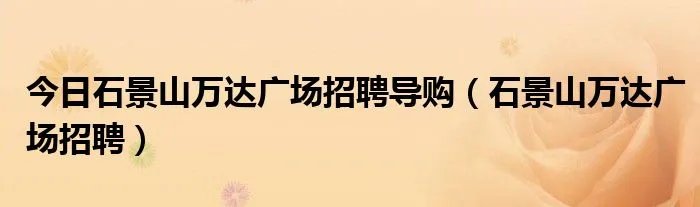 今日石景山万达广场招聘导购（石景山万达广场招聘）
