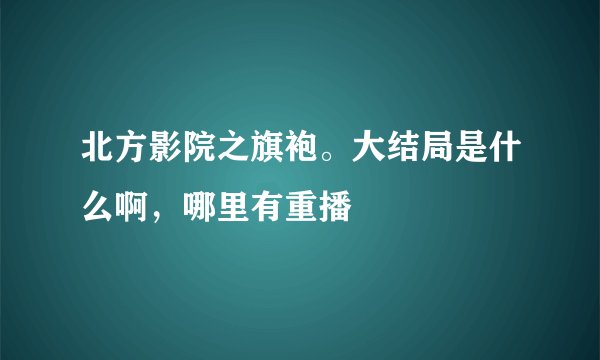 北方影院之旗袍。大结局是什么啊，哪里有重播