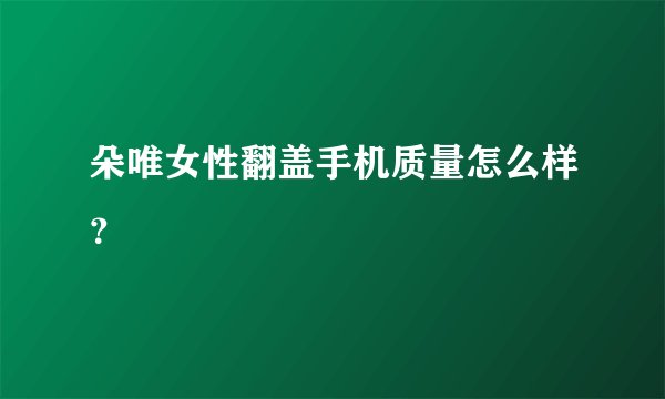 朵唯女性翻盖手机质量怎么样？