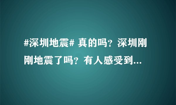 #深圳地震# 真的吗？深圳刚刚地震了吗？有人感受到了没，2019.10.12晚？