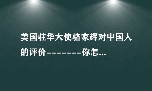 美国驻华大使骆家辉对中国人的评价-------你怎么看?!