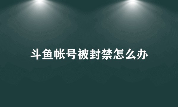 斗鱼帐号被封禁怎么办
