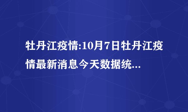 牡丹江疫情:10月7日牡丹江疫情最新消息今天数据统计情况通报