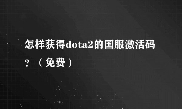 怎样获得dota2的国服激活码?(免费)