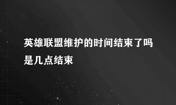 英雄联盟维护的时间结束了吗是几点结束